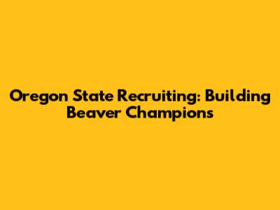 Oregon State Recruiting: Building Beaver Champions