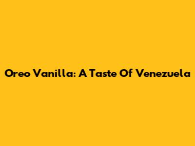 Oreo Vanilla: A Taste Of Venezuela