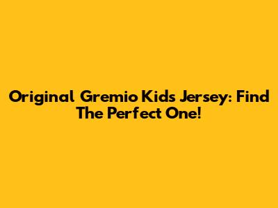 Original Gremio Kids Jersey: Find The Perfect One!