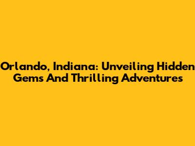 Orlando, Indiana: Unveiling Hidden Gems And Thrilling Adventures