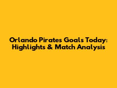 Orlando Pirates Goals Today: Highlights & Match Analysis