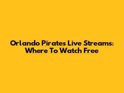 Orlando Pirates Live Streams: Where To Watch Free