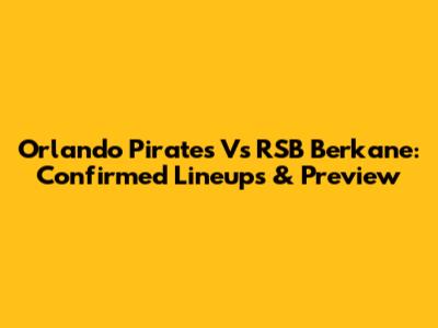 Orlando Pirates Vs RSB Berkane: Confirmed Lineups & Preview