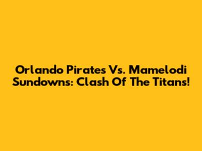 Orlando Pirates Vs. Mamelodi Sundowns: Clash Of The Titans!