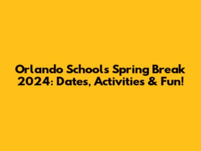 Orlando Schools Spring Break 2024: Dates, Activities & Fun!