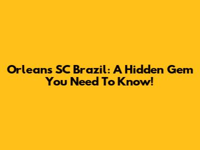 Orleans SC Brazil: A Hidden Gem You Need To Know!