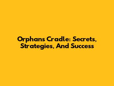 Orphan's Cradle: Secrets, Strategies, And Success