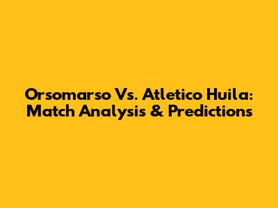 Orsomarso Vs. Atletico Huila: Match Analysis & Predictions