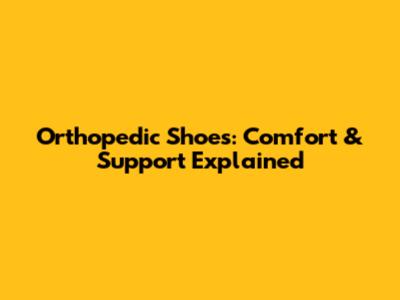 Orthopedic Shoes: Comfort & Support Explained