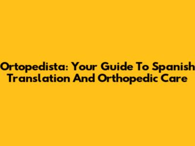 Ortopedista: Your Guide To Spanish Translation And Orthopedic Care