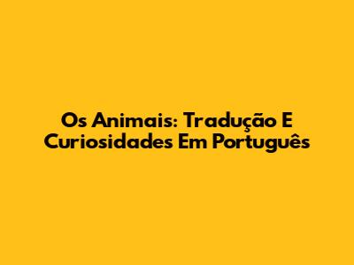 Os Animais: Tradução E Curiosidades Em Português
