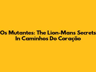 Os Mutantes: The Lion-Man's Secrets In 'Caminhos Do Coração'