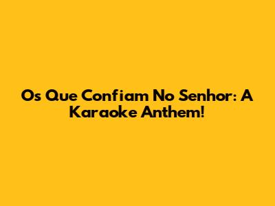 Os Que Confiam No Senhor: A Karaoke Anthem!