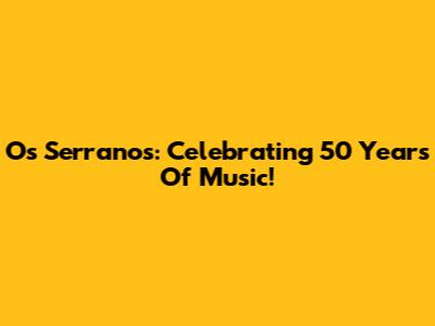 Os Serranos: Celebrating 50 Years Of Music!