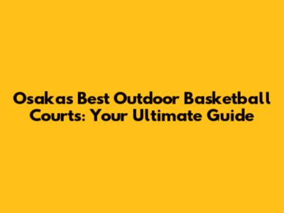 Osaka's Best Outdoor Basketball Courts: Your Ultimate Guide