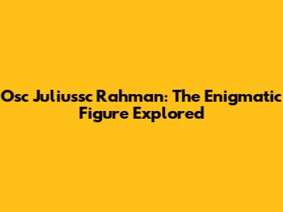Osc Juliussc Rahman: The Enigmatic Figure Explored
