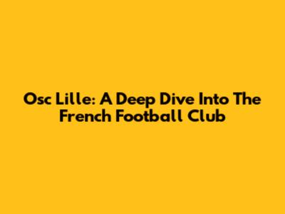 Osc Lille: A Deep Dive Into The French Football Club