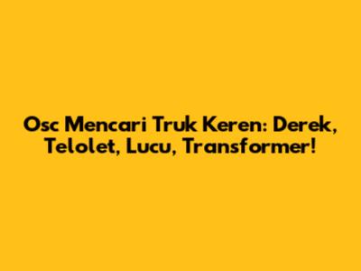 Osc Mencari Truk Keren: Derek, Telolet, Lucu, Transformer!