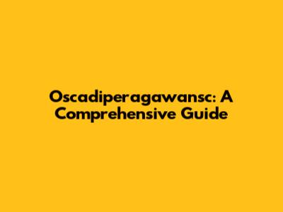 Oscadiperagawansc: A Comprehensive Guide