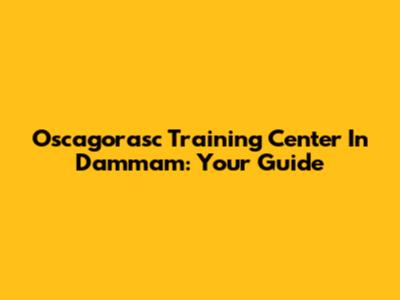Oscagorasc Training Center In Dammam: Your Guide