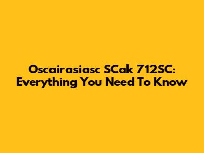 Oscairasiasc SCak 712SC: Everything You Need To Know