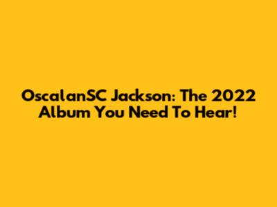 OscalanSC Jackson: The 2022 Album You Need To Hear!