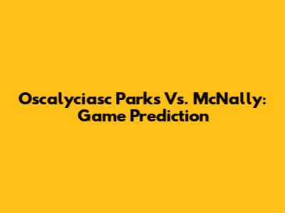 Oscalyciasc Parks Vs. McNally: Game Prediction