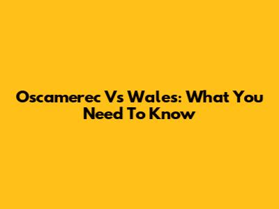 Oscamerec Vs Wales: What You Need To Know