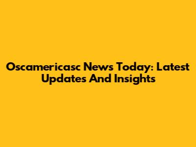 Oscamericasc News Today: Latest Updates And Insights