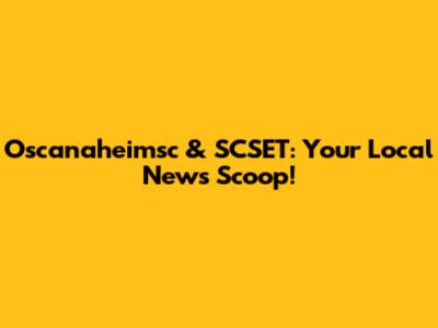 Oscanaheimsc & SCSET: Your Local News Scoop!