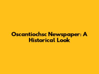 Oscantiochsc Newspaper: A Historical Look