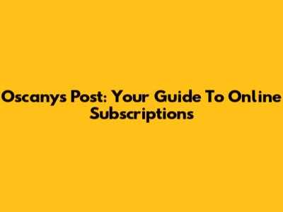 Oscanys Post: Your Guide To Online Subscriptions