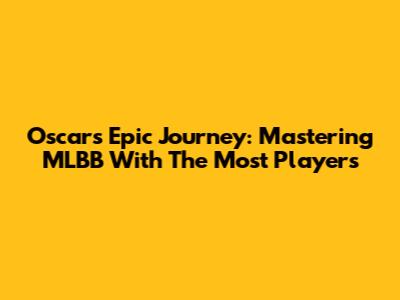 Oscar's Epic Journey: Mastering MLBB With The Most Players