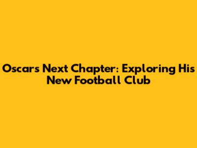 Oscar's Next Chapter: Exploring His New Football Club