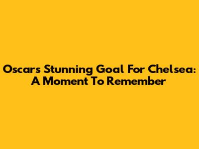 Oscar's Stunning Goal For Chelsea: A Moment To Remember