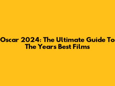 Oscar 2024: The Ultimate Guide To The Year's Best Films