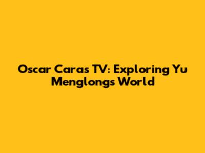 Oscar Caras TV: Exploring Yu Menglong's World