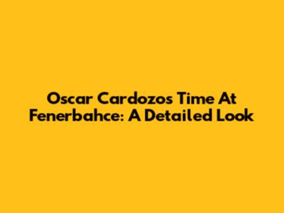 Oscar Cardozo's Time At Fenerbahce: A Detailed Look