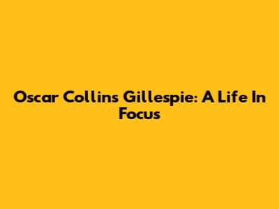 Oscar Collins Gillespie: A Life In Focus