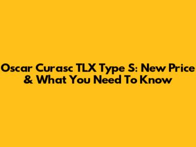 Oscar Curasc TLX Type S: New Price & What You Need To Know