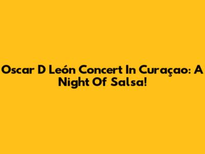 Oscar D' León Concert In Curaçao: A Night Of Salsa!