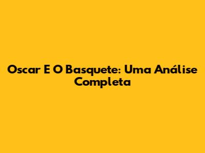Oscar E O Basquete: Uma Análise Completa
