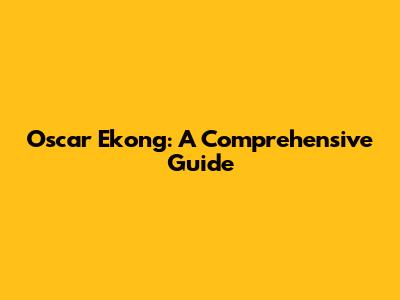Oscar Ekong: A Comprehensive Guide