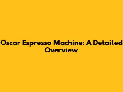 Oscar Espresso Machine: A Detailed Overview