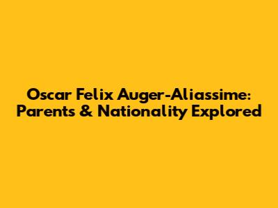 Oscar Felix Auger-Aliassime: Parents & Nationality Explored