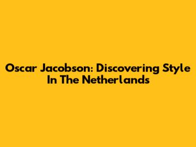 Oscar Jacobson: Discovering Style In The Netherlands