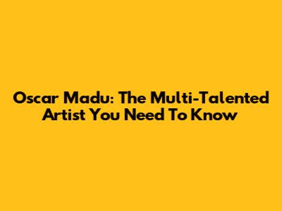 Oscar Madu: The Multi-Talented Artist You Need To Know