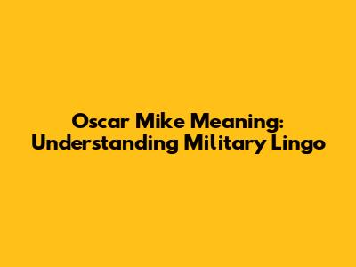 Oscar Mike Meaning: Understanding Military Lingo