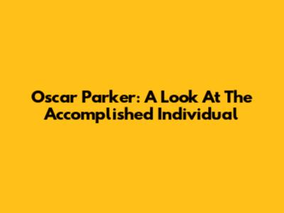 Oscar Parker: A Look At The Accomplished Individual