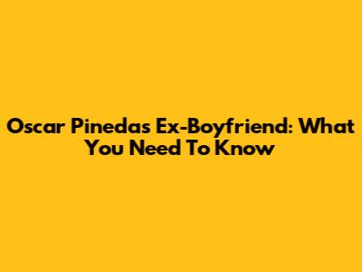 Oscar Pineda's Ex-Boyfriend: What You Need To Know